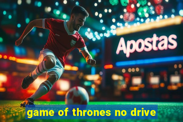 game of thrones no drive